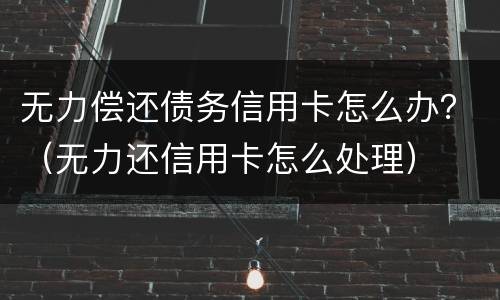 无力偿还债务信用卡怎么办？（无力还信用卡怎么处理）