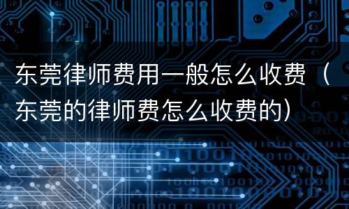 东莞律师费用一般怎么收费（东莞的律师费怎么收费的）