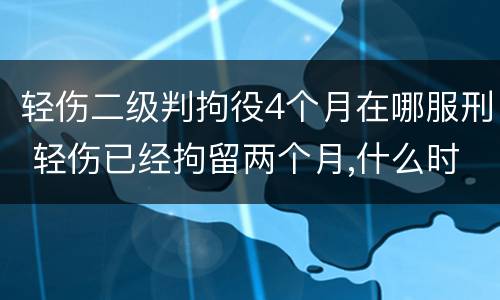 轻伤二级判拘役4个月在哪服刑 轻伤已经拘留两个月,什么时候能开庭