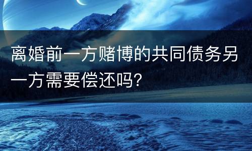 离婚前一方赌博的共同债务另一方需要偿还吗？