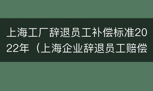 上海工厂辞退员工补偿标准2022年（上海企业辞退员工赔偿标准）