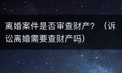 离婚案件是否审查财产？（诉讼离婚需要查财产吗）