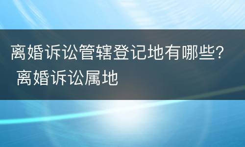 离婚诉讼管辖登记地有哪些？ 离婚诉讼属地