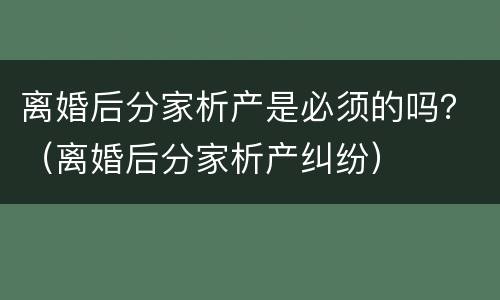 离婚后分家析产是必须的吗？（离婚后分家析产纠纷）
