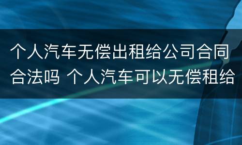 个人汽车无偿出租给公司合同合法吗 个人汽车可以无偿租给公司么