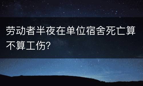 劳动者半夜在单位宿舍死亡算不算工伤？