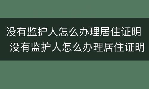 没有监护人怎么办理居住证明 没有监护人怎么办理居住证明呢
