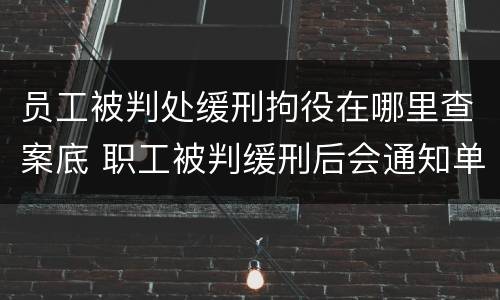 员工被判处缓刑拘役在哪里查案底 职工被判缓刑后会通知单位吗