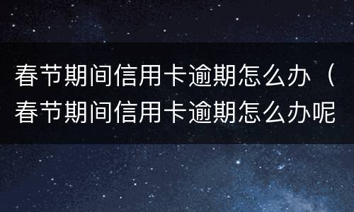 春节期间信用卡逾期怎么办（春节期间信用卡逾期怎么办呢）