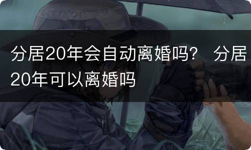 分居20年会自动离婚吗？ 分居20年可以离婚吗