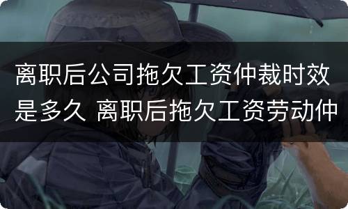 离职后公司拖欠工资仲裁时效是多久 离职后拖欠工资劳动仲裁