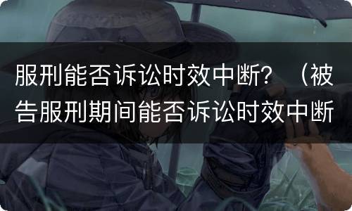 服刑能否诉讼时效中断？（被告服刑期间能否诉讼时效中断）