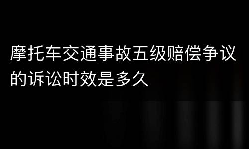 摩托车交通事故五级赔偿争议的诉讼时效是多久