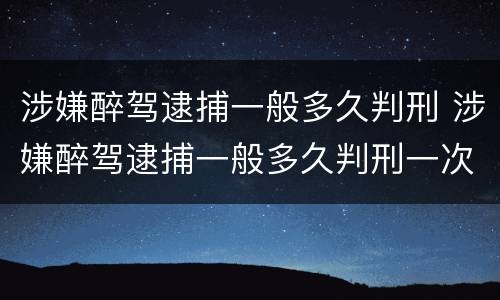涉嫌醉驾逮捕一般多久判刑 涉嫌醉驾逮捕一般多久判刑一次