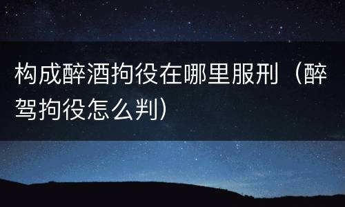 构成醉酒拘役在哪里服刑（醉驾拘役怎么判）