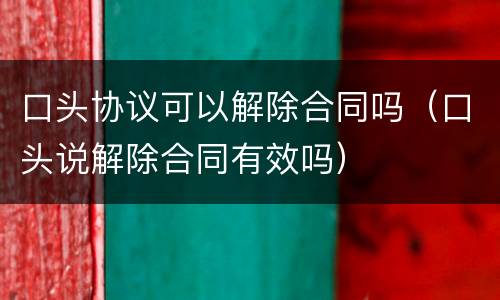 口头协议可以解除合同吗（口头说解除合同有效吗）
