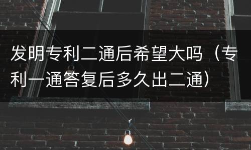 发明专利二通后希望大吗(专利一通答复后多久出二通) 发明专利二通后希望大吗(专利一通答复后多久出二通)