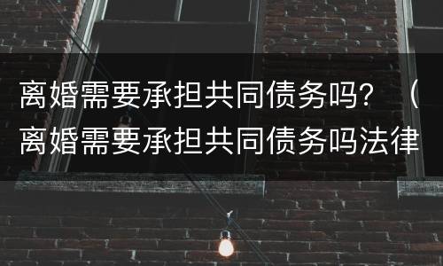 离婚需要承担共同债务吗?(离婚需要承担共同债务吗法律) 离婚需要承担共同债务吗?(离婚需要承担共同债务吗法律)