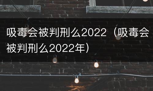 吸毒会被判刑么2022(吸毒会被判刑么2022年) 吸毒会被判刑么2022(吸毒会被判刑么2022年)