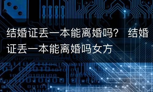 结婚证丢一本能离婚吗？ 结婚证丢一本能离婚吗女方