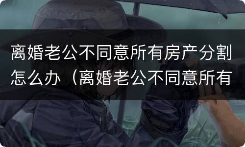 离婚老公不同意所有房产分割怎么办（离婚老公不同意所有房产分割怎么办理）