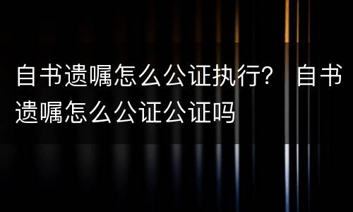 自书遗嘱怎么公证执行？ 自书遗嘱怎么公证公证吗
