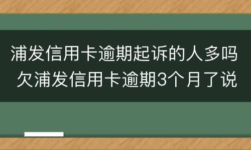 浦发信用卡逾期起诉的人多吗 欠浦发信用卡逾期3个月了说要起诉我