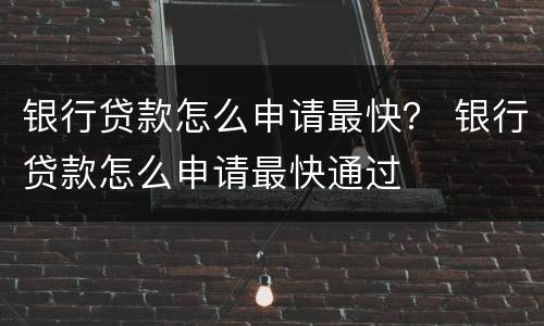 银行贷款怎么申请最快？ 银行贷款怎么申请最快通过