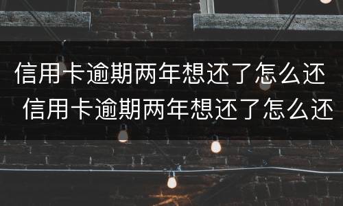 信用卡逾期两年想还了怎么还 信用卡逾期两年想还了怎么还款