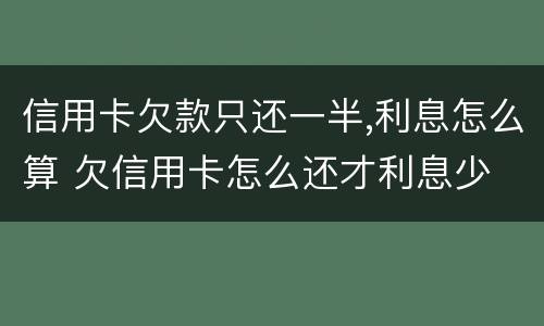 信用卡欠款只还一半,利息怎么算 欠信用卡怎么还才利息少