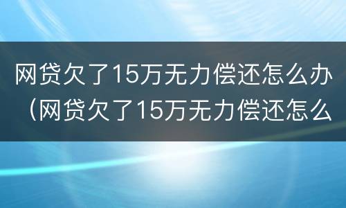 网贷欠了15万无力偿还怎么办（网贷欠了15万无力偿还怎么办呢）