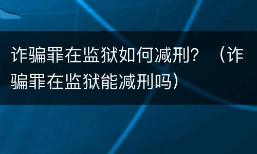 诈骗罪在监狱如何减刑？（诈骗罪在监狱能减刑吗）