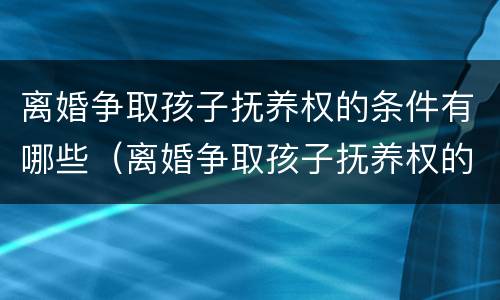 离婚争取孩子抚养权的条件有哪些（离婚争取孩子抚养权的条件有哪些呢）