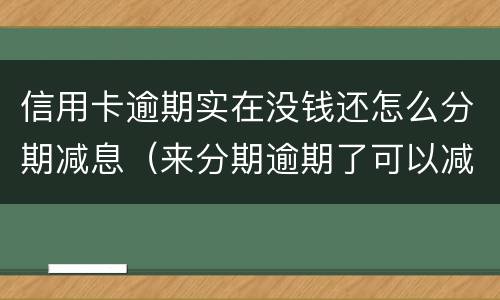 信用卡逾期实在没钱还怎么分期减息（来分期逾期了可以减利息吗）