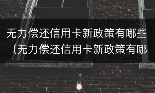 无力偿还信用卡新政策有哪些（无力偿还信用卡新政策有哪些内容）