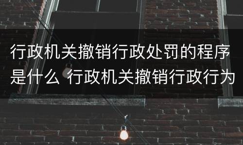 行政机关撤销行政处罚的程序是什么 行政机关撤销行政行为的程序