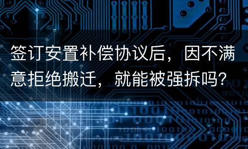 签订安置补偿协议后，因不满意拒绝搬迁，就能被强拆吗？