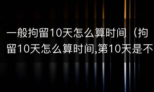 一般拘留10天怎么算时间（拘留10天怎么算时间,第10天是不是可以放了）