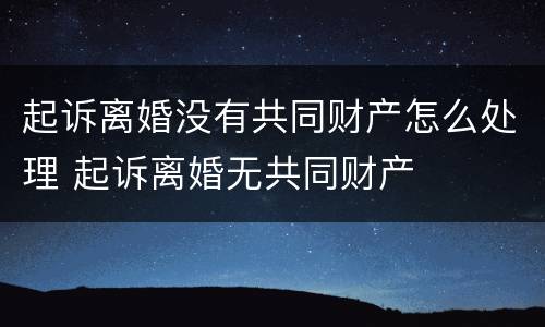 起诉离婚没有共同财产怎么处理 起诉离婚无共同财产
