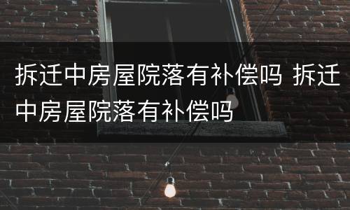 拆迁中房屋院落有补偿吗 拆迁中房屋院落有补偿吗