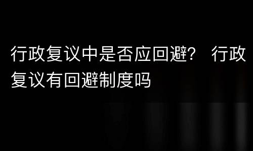行政复议中是否应回避？ 行政复议有回避制度吗