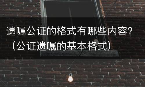 遗嘱公证的格式有哪些内容？（公证遗嘱的基本格式）