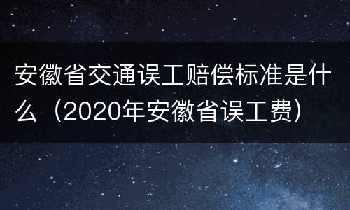 安徽省交通误工赔偿标准是什么（2020年安徽省误工费）