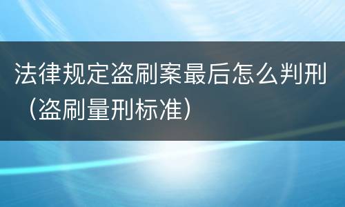 法律规定盗刷案最后怎么判刑（盗刷量刑标准）