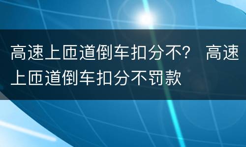 高速上匝道倒车扣分不？ 高速上匝道倒车扣分不罚款