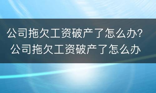 公司拖欠工资破产了怎么办？ 公司拖欠工资破产了怎么办