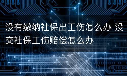 没有缴纳社保出工伤怎么办 没交社保工伤赔偿怎么办