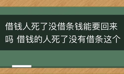 借钱人死了没借条钱能要回来吗 借钱的人死了没有借条这个钱还能要回来吗