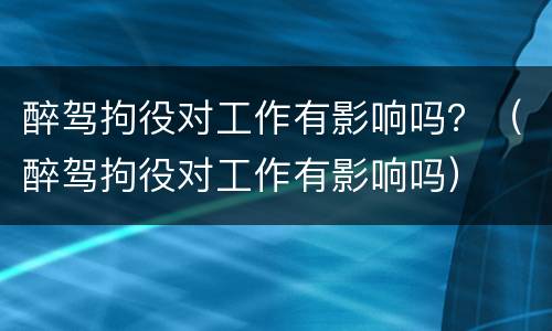 醉驾拘役对工作有影响吗？（醉驾拘役对工作有影响吗）