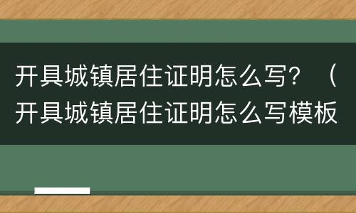 开具城镇居住证明怎么写？（开具城镇居住证明怎么写模板）